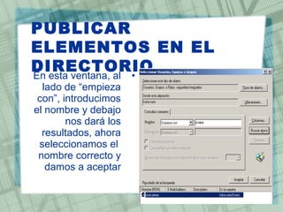 •En esta ventana, al
lado de “empieza
con”, introducimos
el nombre y debajo
nos dará los
resultados, ahora
seleccionamos el
nombre correcto y
damos a aceptar
PUBLICAR
ELEMENTOS EN EL
DIRECTORIO
 