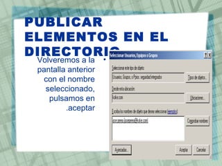 PUBLICAR
ELEMENTOS EN EL
DIRECTORIO
•Volveremos a la
pantalla anterior
con el nombre
seleccionado,
pulsamos en
aceptar.
 