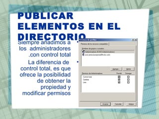 PUBLICAR
ELEMENTOS EN EL
DIRECTORIO•Siempre añadimos a
los administradores
con control total.
•La diferencia de
control total, es que
ofrece la posibilidad
de obtener la
propiedad y
modificar permisos
 