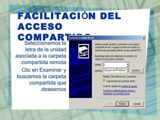 FACILITACIÓN DEL
ACCESO
COMPARTIDO•Seleccionamos la
letra de la unidad
asociada a la carpeta
compartida remota.
•Clic en Examinar y
buscamos la carpeta
compartida que
deseamos.
 