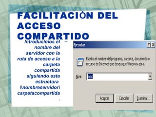 FACILITACIÓN DEL
ACCESO
COMPARTIDO–Introducimos el
nombre del
servidor con la
ruta de acceso a la
carpeta
compartida
siguiendo esta
estructura
nombreservidor
carpetacompartida
.
 