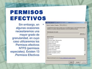 PERMISOS
EFECTIVOS
•Sin embargo, en
algunas ocasiones
necesitaremos una
mayor grado de
granularidad, en cuyo
caso utilizaremos los
Permisos efectivos
NTFS (permisos
especiales). Existen 13
Permisos Efectivos.
 