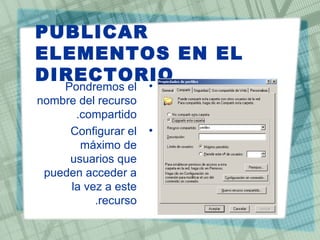 PUBLICAR
ELEMENTOS EN EL
DIRECTORIO
•Pondremos el
nombre del recurso
compartido.
•Configurar el
máximo de
usuarios que
pueden acceder a
la vez a este
recurso.
 