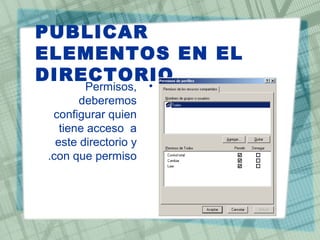 PUBLICAR
ELEMENTOS EN EL
DIRECTORIO
•Permisos,
deberemos
configurar quien
tiene acceso a
este directorio y
con que permiso.
 