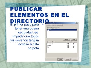PUBLICAR
ELEMENTOS EN EL
DIRECTORIO
•El primer paso para
tener una buena
seguridad, es
impedir que todos
los usuarios tengan
acceso a esta
carpeta
 