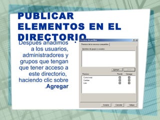 PUBLICAR
ELEMENTOS EN EL
DIRECTORIO•Después añadimos
a los usuarios,
administradores y
grupos que tengan
que tener acceso a
este directorio,
haciendo clic sobre
Agregar.
 