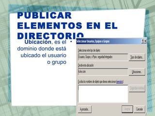 PUBLICAR
ELEMENTOS EN EL
DIRECTORIO
  Ubicación, es el •
dominio donde está
 ubicado el usuario
            o grupo
 