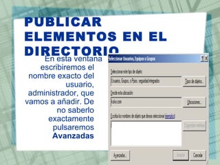 PUBLICAR
ELEMENTOS EN EL
DIRECTORIO
  En esta ventana
    escribiremos el
 nombre exacto del
            usuario,
 administrador, que
vamos a añadir. De
         no saberlo
      exactamente
       pulsaremos
       Avanzadas
 