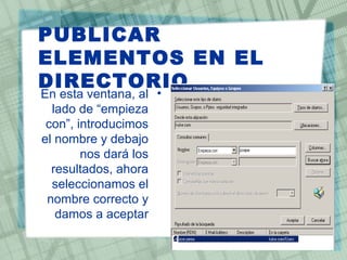 PUBLICAR
ELEMENTOS EN EL
DIRECTORIO
En esta ventana, al •
  lado de ”empieza
 con“, introducimos
el nombre y debajo
        nos dará los
  resultados, ahora
  seleccionamos el
 nombre correcto y
   damos a aceptar
 