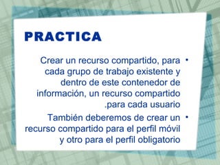PRACTICA
    Crear un recurso compartido, para •
     cada grupo de trabajo existente y
         dentro de este contenedor de
   información, un recurso compartido
                    .para cada usuario
      También deberemos de crear un •
recurso compartido para el perfil móvil
         y otro para el perfil obligatorio
 
