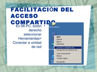 FACILITACIÓN DEL
ACCESO
COMPARTIDO
 En Mi PC. botón •
         derecho
      seleccionar
   Herramientas<
Conectar a unidad
           de red
 