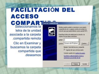 FACILITACIÓN DEL
ACCESO
COMPARTIDO
 Seleccionamos la •
    letra de la unidad
asociada a la carpeta
  .compartida remota
   Clic en Examinar y •
buscamos la carpeta
       compartida que
           .deseamos
 