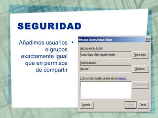SEGURIDAD
Añadimos usuarios •
          o grupos
 exactamente igual
  que en permisos
      de compartir
 