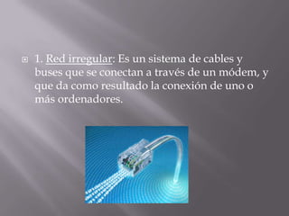  1. Red irregular: Es un sistema de cables y
buses que se conectan a través de un módem, y
que da como resultado la conexión de uno o
más ordenadores.
 