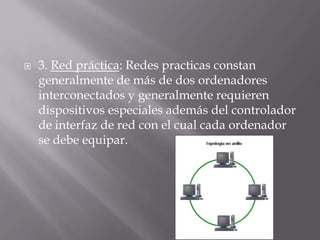  3. Red práctica: Redes practicas constan
generalmente de más de dos ordenadores
interconectados y generalmente requieren
dispositivos especiales además del controlador
de interfaz de red con el cual cada ordenador
se debe equipar.
 
