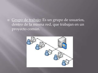  Grupo de trabajo: Es un grupo de usuarios,
dentro de la misma red, que trabajan en un
proyecto común.
 