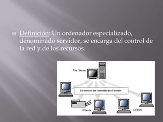  Definición: Un ordenador especializado,
denominado servidor, se encarga del control de
la red y de los recursos.
 