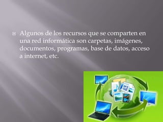  Algunos de los recursos que se comparten en
una red informática son carpetas, imágenes,
documentos, programas, base de datos, acceso
a internet, etc.
 