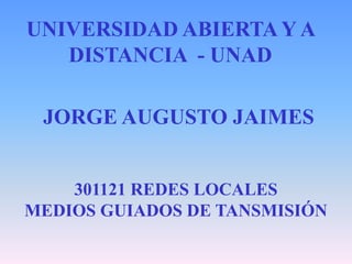 UNIVERSIDAD ABIERTA Y A
   DISTANCIA - UNAD

 JORGE AUGUSTO JAIMES


    301121 REDES LOCALES
MEDIOS GUIADOS DE TANSMISIÓN
 