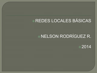REDES LOCALES BÁSICAS 
NELSON RODRÍGUEZ R. 
2014 
 