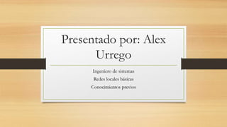 Presentado por: Alex
Urrego
Ingeniero de sistemas
Redes locales básicas
Conocimientos previos
 