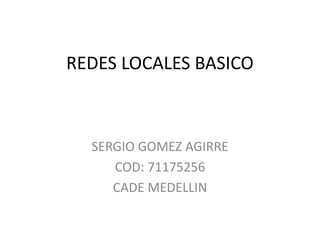 REDES LOCALES BASICO
SERGIO GOMEZ AGIRRE
COD: 71175256
CADE MEDELLIN
 