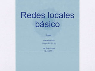 Redes locales 
básico 
Unidad 1 
Marcela Ardila 
Grupo: 301121- 45 
Ing de sistemas 
27 Aug 2014 
 