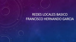 REDES LOCALES BASICO 
FRANCISCO HERNANDO GARCIA 
 