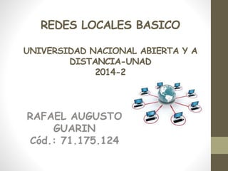 REDES LOCALES BASICO 
UNIVERSIDAD NACIONAL ABIERTA Y A 
DISTANCIA-UNAD 
2014-2 
RAFAEL AUGUSTO 
GUARIN 
Cód.: 71.175.124 
 