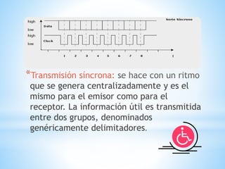 *Transmisión síncrona: se hace con un ritmo
que se genera centralizadamente y es el
mismo para el emisor como para el
receptor. La información útil es transmitida
entre dos grupos, denominados
genéricamente delimitadores.
 
