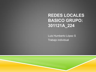 REDES LOCALES
BASICO GRUPO:
301121A_224
Luis Humberto López S
Trabajo individual
 