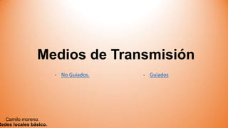 Medios de Transmisión

Camilo moreno.
Redes locales básico.

- No Guiados.

- Guiados

 