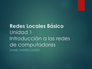 Redes Locales Básico 
Unidad 1 
Introducción a las redes 
de computadores 
DANIEL ANDRES CASTRO 
 