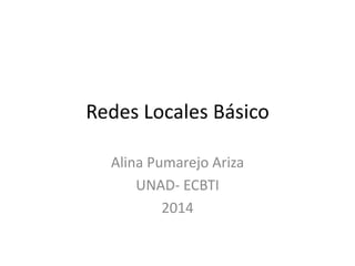 Redes Locales Básico 
Alina Pumarejo Ariza 
UNAD- ECBTI 
2014 
 