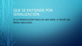 QUE SE ENTIENDE POR
SEÑALIZACIÓN.
ES LA PROPAGACIÓN FÍSICA DE UNA SEÑAL A TRAVÉS DEL
MEDIO ADECUADO.
 