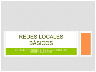 REDES LOCALES BÁSICOS 
U N I D A D I : I N T ROD UCIÓN A L A R E D E S D E 
COMP U T A DOR E S 
 