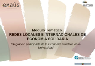 Módulo Temático
REDES LOCALES E INTERNACIONALES DE
ECONOMÍA SOLIDARIA
Integración participada de la Economía Solidaria en la
Universidad
 