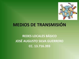 MEDIOS DE TRANSMISIÓN

     REDES LOCALES BÁSICO
 JOSÉ AUGUSTO SILVA GUERRERO
        CC. 13.716.393
 