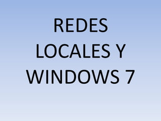 REDES
LOCALES Y
WINDOWS 7
 