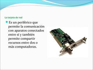 La tarjeta de red
Es un periférico que
permite la comunicación
con aparatos conectados
entre sí y también
permite compartir
recursos entre dos o
más computadoras.
 