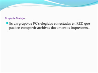 Grupo de Trabajo
Es un grupo de PC's elegidos conectadas en RED que
pueden compartir archivos documentos impresoras…
 