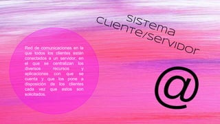 Red de comunicaciones en la
que todos los clientes están
conectados a un servidor, en
el que se centralizan los
diversos recursos y
aplicaciones con que se
cuenta y que los pone a
disposición de los clientes
cada vez que estos son
solicitados.
 