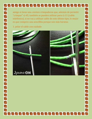 amigo si tiene una. existen crimpadoras que, además de permitir
“crimpar” rj-45, también se pueden utilizar para rj-11 (cable
telefónico). si no vas a utilizar cable de este último tipo, lo mejor
es que compres una sencillita porque son más baratas.
1. pelar el cable con cuidado
 