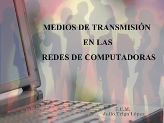 MEDIOS DE TRANSMISIÓN  EN LAS REDES DE COMPUTADORAS F.C.M. Julio Trigo López 