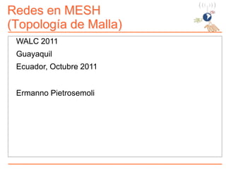 Redes en MESH
(Topología de Malla)
WALC 2011
Guayaquil
Ecuador, Octubre 2011
Ermanno Pietrosemoli
 