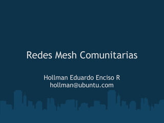 Redes Mesh Comunitarias

   Hollman Eduardo Enciso R
     hollman@ubuntu.com
 