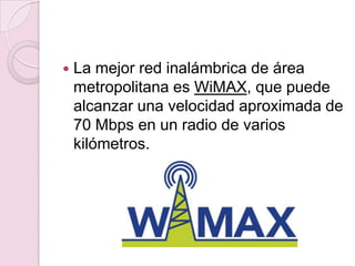    La mejor red inalámbrica de área
    metropolitana es WiMAX, que puede
    alcanzar una velocidad aproximada de
    70 Mbps en un radio de varios
    kilómetros.
 