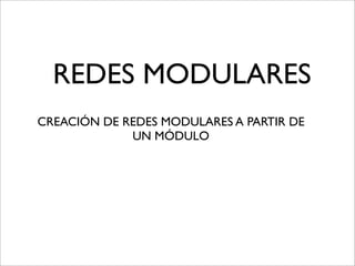 REDES MODULARES
CREACIÓN DE REDES MODULARES A PARTIR DE
             UN MÓDULO
 