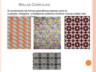 MALLAS COMPLEJAS:
Si combinamos las formas geométricas básicas como el
cuadrado, triángulos o hexágonos podemos construir nuevas mallas más
complejas y más creativas.
 