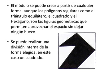 • El módulo se puede crear a partir de cualquier
forma, aunque los polígonos regulares como el
triángulo equilátero, el cuadrado y el
Hexágono, son las figuras geométricas que
permiten aprovechar el espacio sin dejar
ningún hueco.
• Se puede realizar una
división interna de la
forma elegida, en este
caso un cuadrado..
